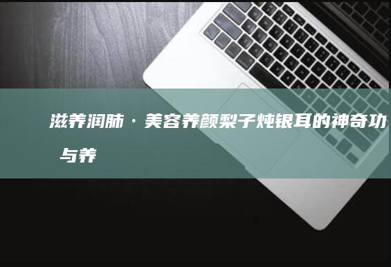 滋养润肺·美容养颜：梨子炖银耳的神奇功效与养生作用